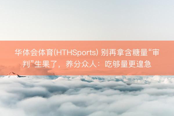 华体会体育(HTHSports) 别再拿含糖量“审判”生果了，养分众人：吃够量更遑急
