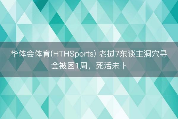 华体会体育(HTHSports) 老挝7东谈主洞穴寻金被困1周，死活未卜