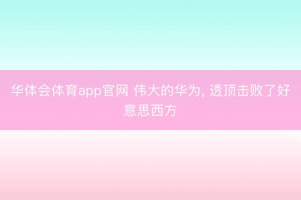 华体会体育app官网 伟大的华为， 透顶击败了好意思西方