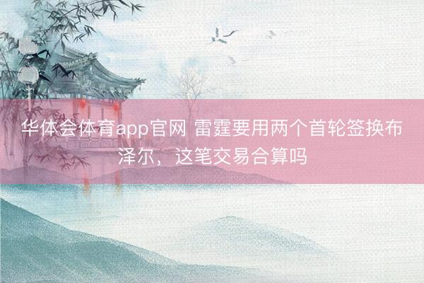 华体会体育app官网 雷霆要用两个首轮签换布泽尔，这笔交易合算吗