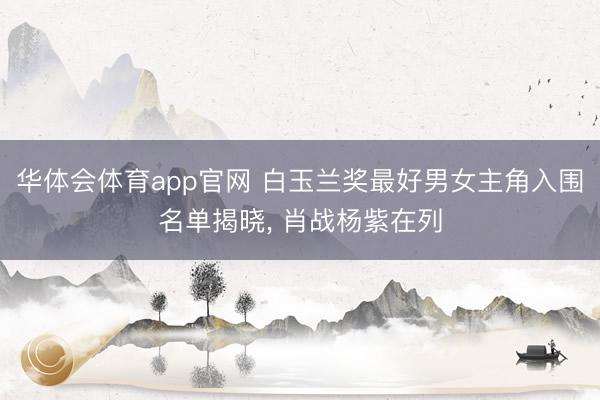 华体会体育app官网 白玉兰奖最好男女主角入围名单揭晓，<a href=