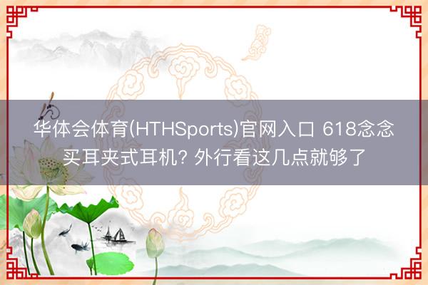 华体会体育(HTHSports)官网入口 618念念买耳夹式耳机? 外行看这几点就够了