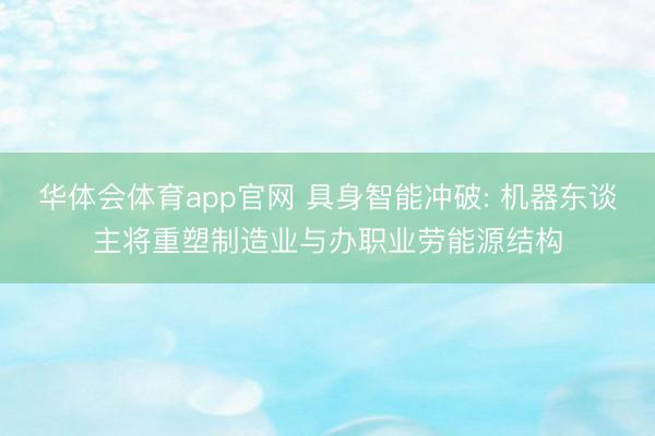 华体会体育app官网 具身智能冲破: 机器东谈主将重塑制造业与办职业劳能源结构