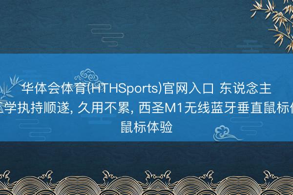 华体会体育(HTHSports)官网入口 东说念主体工学执持顺遂， 久用不累， 西圣M1无线蓝牙垂直鼠标体验