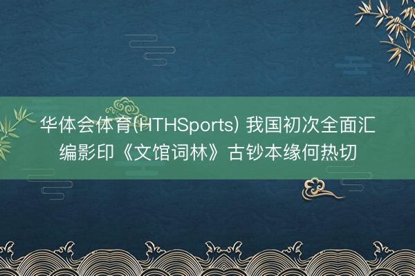 华体会体育(HTHSports) 我国初次全面汇编影印《文馆词林》古钞本缘何热切