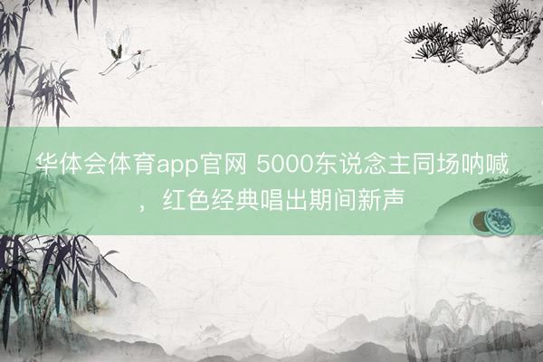 华体会体育app官网 5000东说念主同场呐喊，红色经典唱出期间新声