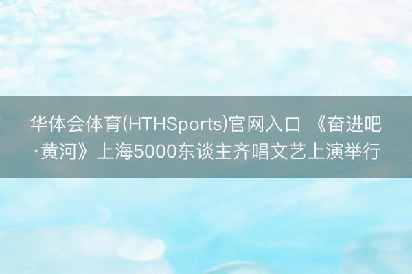 华体会体育(HTHSports)官网入口 《奋进吧·黄河》上海5000东谈主齐唱文艺上演举行