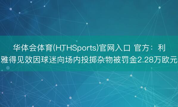 华体会体育(HTHSports)官网入口 官方：利雅得见效因球迷向场内投掷杂物被罚金2.28万欧元