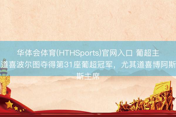 华体会体育(HTHSports)官网入口 葡超主席：道喜波尔图夺得第31座葡超冠军，尤其道喜博阿斯主席