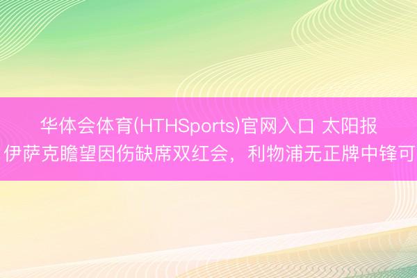 华体会体育(HTHSports)官网入口 太阳报：伊萨克瞻望因伤缺席双红会，利物浦无正牌中锋可用