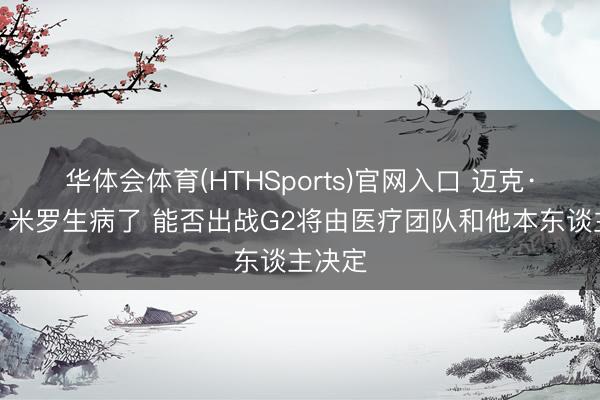 华体会体育(HTHSports)官网入口 迈克·布朗：米罗生病了 能否出战G2将由医疗团队和他本东谈主决定