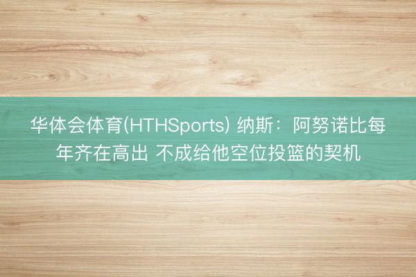 华体会体育(HTHSports) 纳斯：阿努诺比每年齐在高出 不成给他空位投篮的契机