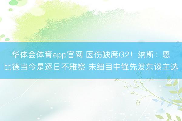 华体会体育app官网 因伤缺席G2！纳斯：恩比德当今是逐日不雅察 未细目中锋先发东谈主选