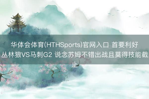 华体会体育(HTHSports)官网入口 首要利好！丛林狼VS马刺G2 说念苏姆不错出战且莫得技能截止