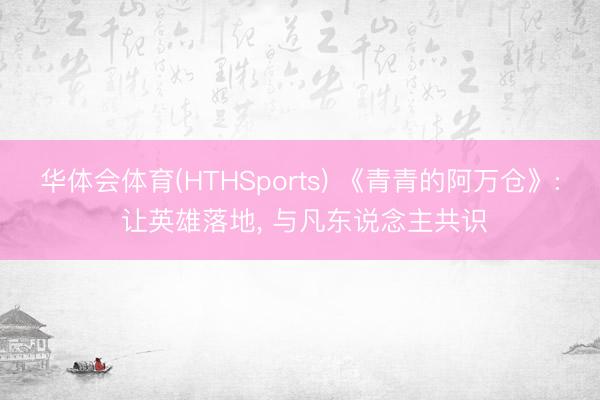 华体会体育(HTHSports) 《青青的阿万仓》: 让英雄落地, 与凡东说念主共识