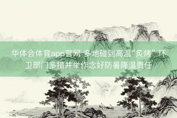 华体会体育app官网 多地碰到高温“炙烤” 环卫部门多措并举作念好防暑降温责任