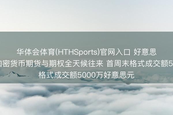 华体会体育(HTHSports)官网入口 好意思国芝商所启动加密货币期货与期权全天候往来 首周末格式成交额5000万好意思元
