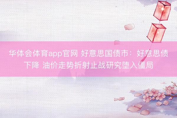 华体会体育app官网 好意思国债市：好意思债下降 油价走势折射止战研究堕入僵局
