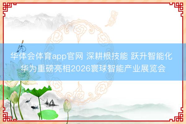 华体会体育app官网 深耕根技能 跃升智能化 华为重磅亮相2026寰球智能产业展览会