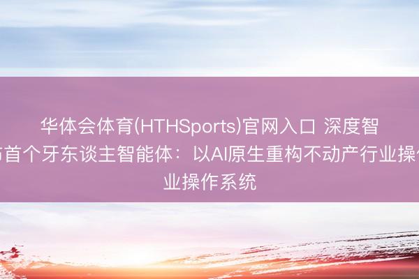 华体会体育(HTHSports)官网入口 深度智联发布首个牙东谈主智能体：以AI原生重构不动产行业操作系统
