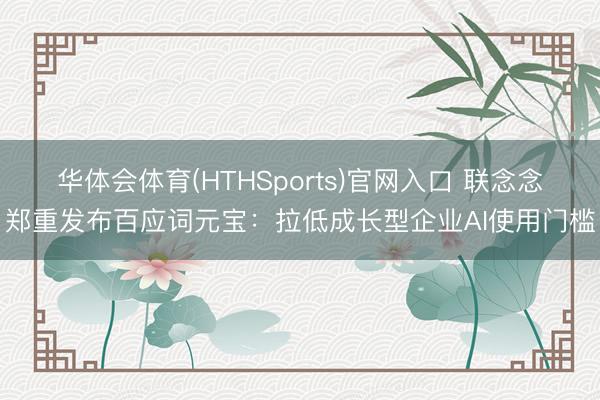华体会体育(HTHSports)官网入口 联念念郑重发布百应词元宝：拉低成长型企业AI使用门槛
