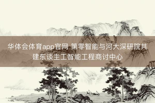 华体会体育app官网 第零智能与河大深研院共建东谈主工智能工程商讨中心