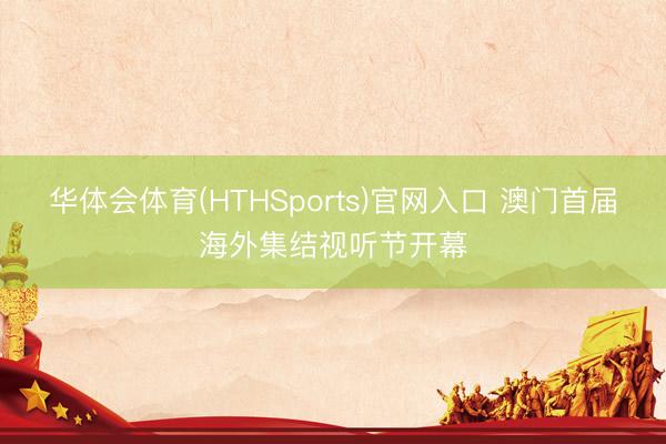 华体会体育(HTHSports)官网入口 澳门首届海外集结视听节开幕