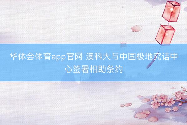 华体会体育app官网 澳科大与中国极地究诘中心签署相助条约