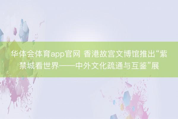 华体会体育app官网 香港故宫文博馆推出“紫禁城看世界——中外文化疏通与互鉴”展