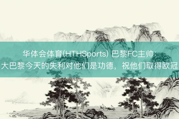 华体会体育(HTHSports) 巴黎FC主帅：大巴黎今天的失利对他们是功德，祝他们取得欧冠