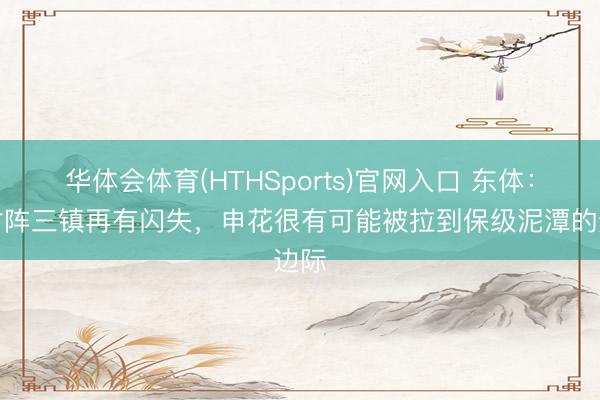 华体会体育(HTHSports)官网入口 东体：若对阵三镇再有闪失，申花很有可能被拉到保级泥潭的边际