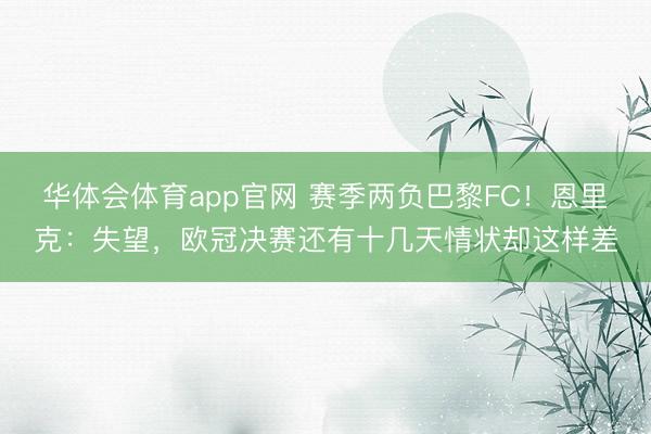 华体会体育app官网 赛季两负巴黎FC！恩里克：失望，欧冠决赛还有十几天情状却这样差