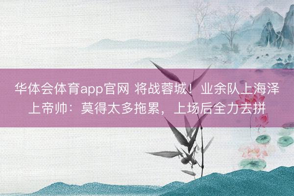 华体会体育app官网 将战蓉城!业余队上海泽上帝帅:莫得太多拖累,上场后全力去拼