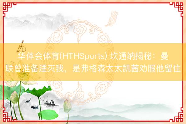 华体会体育(HTHSports) 坎通纳揭秘：曼联曾准备湮灭我，是弗格森太太凯茜劝服他留住