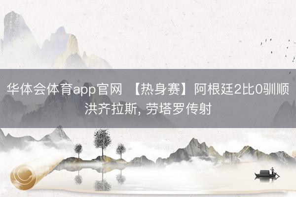 华体会体育app官网 【热身赛】阿根廷2比0驯顺洪齐拉斯， 劳塔罗传射
