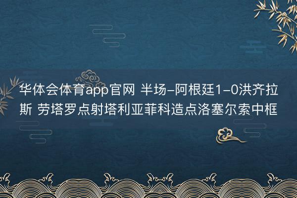 华体会体育app官网 半场-阿根廷1-0洪齐拉斯 劳塔罗点射塔利亚菲科造点洛塞尔索中框
