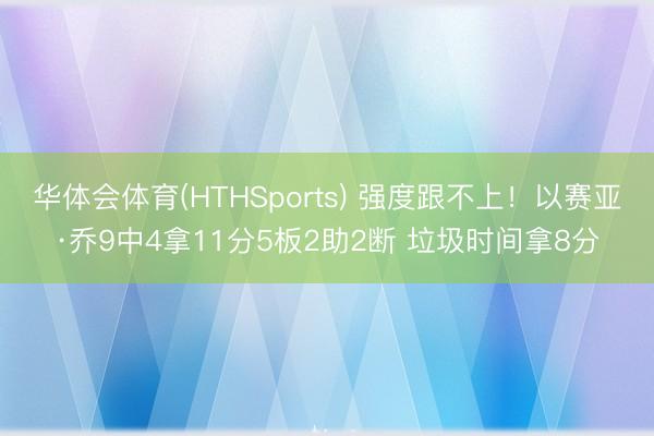 华体会体育(HTHSports) 强度跟不上！以赛亚·乔9中4拿11分5板2助2断 垃圾时间拿8分