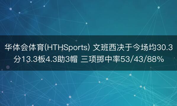 华体会体育(HTHSports) 文班西决于今场均30.3分13.3板4.3助3帽 三项掷中率53/43/88%