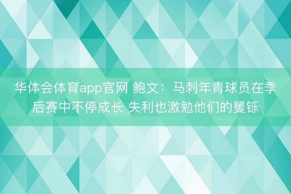 华体会体育app官网 鲍文：马刺年青球员在季后赛中不停成长 失利也激勉他们的矍铄