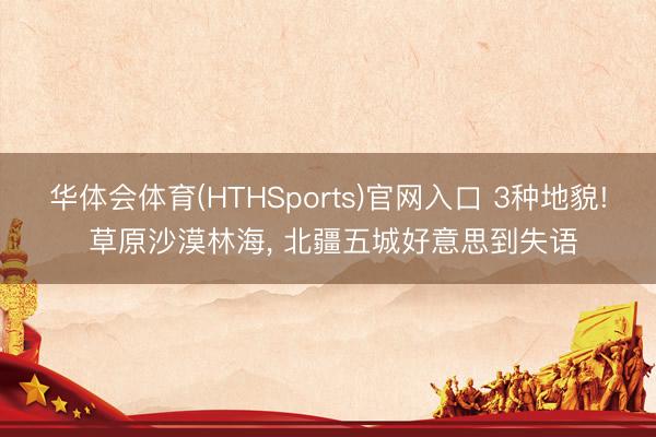 华体会体育(HTHSports)官网入口 3种地貌! 草原沙漠林海， 北疆五城好意思到失语