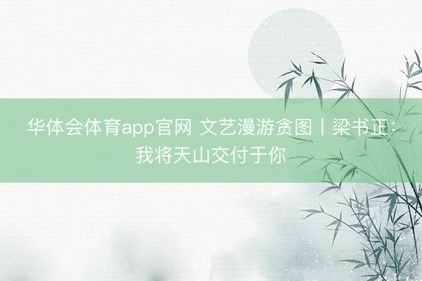 华体会体育app官网 文艺漫游贪图丨梁书正：我将天山交付于你