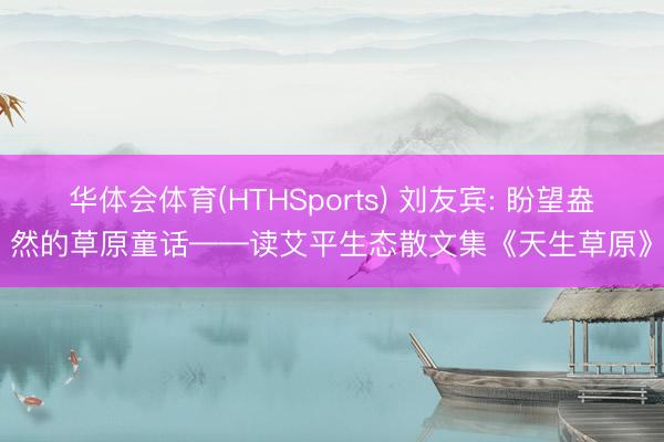华体会体育(HTHSports) 刘友宾: 盼望盎然的草原童话——读艾平生态散文集《天生草原》