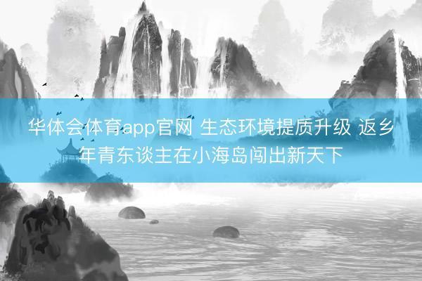 华体会体育app官网 生态环境提质升级 返乡年青东谈主在小海岛闯出新天下