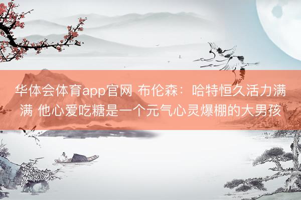 华体会体育app官网 布伦森：哈特恒久活力满满 他心爱吃糖是一个元气心灵爆棚的大男孩