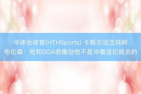 华体会体育(HTHSports) 卡斯尔说念纯粹布伦森：他和SGA很像但他不是冲着造犯规去的