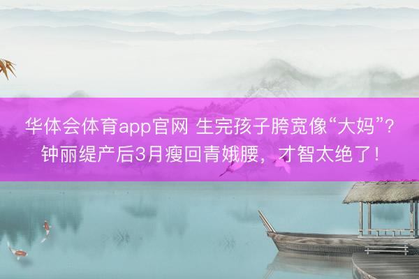 华体会体育app官网 生完孩子胯宽像“大妈”？钟丽缇产后3月瘦回青娥腰，才智太绝了！