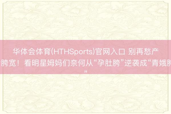 华体会体育(HTHSports)官网入口 别再愁产后胯宽!看明星姆妈们奈何从“孕肚胯”逆袭成“青娥胯”