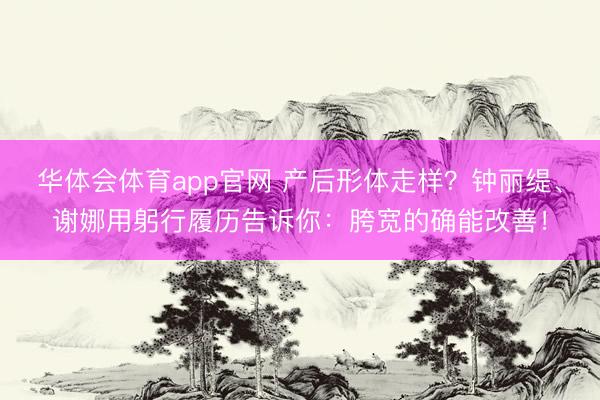 华体会体育app官网 产后形体走样？钟丽缇、谢娜用躬行履历告诉你：胯宽的确能改善！