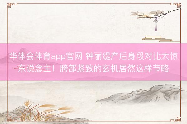 华体会体育app官网 钟丽缇产后身段对比太惊东说念主！胯部紧致的玄机居然这样节略
