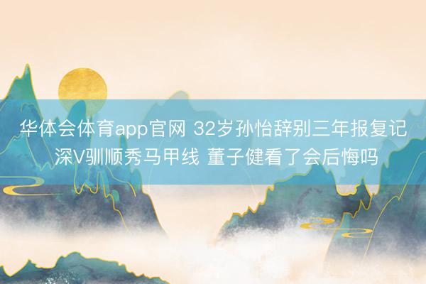 华体会体育app官网 32岁孙怡辞别三年报复记 深V驯顺秀马甲线 董子健看了会后悔吗